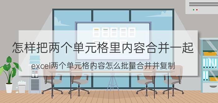 怎样把两个单元格里内容合并一起 excel两个单元格内容怎么批量合并并复制？